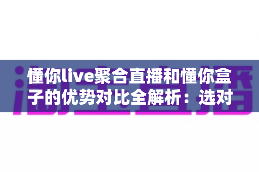 懂你live聚合直播和懂你盒子的优势对比全解析:选对直播工具,让你的多平台运营效率轻松翻倍 懂你live聚合直播和懂你盒子的优势对比全解析:选对直播工具,让你的多平台运营效率轻松翻倍