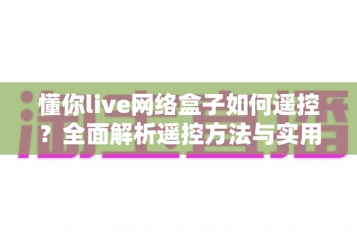 懂你live网络盒子如何遥控?全面解析遥控方法与实用技巧 懂你live网络盒子如何遥控?全面解析遥控方法与实用技巧