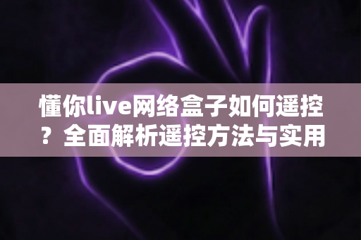 懂你live网络盒子如何遥控?全面解析遥控方法与实用技巧 懂你live网络盒子如何遥控?全面解析遥控方法与实用技巧