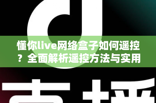 懂你live网络盒子如何遥控?全面解析遥控方法与实用技巧 懂你live网络盒子如何遥控?全面解析遥控方法与实用技巧