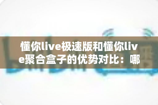 懂你live极速版和懂你live聚合盒子的优势对比:哪款直播工具更适合你的需求? 懂你live极速版和懂你live聚合盒子的优势对比:哪款直播工具更适合你的需求?