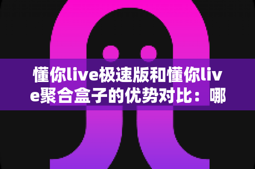 懂你live极速版和懂你live聚合盒子的优势对比：哪款直播工具更适合你的需求？