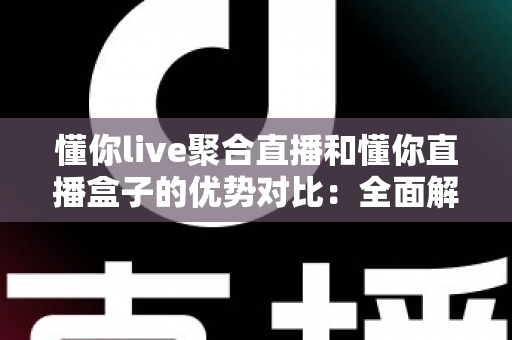 懂你live聚合直播和懂你直播盒子的优势对比:全面解析助你选出最适合的观影方案 懂你live聚合直播和懂你直播盒子的优势对比:全面解析助你选出最适合的观影方案