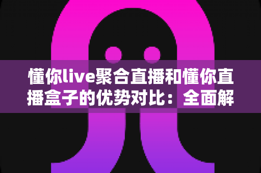 懂你live聚合直播和懂你直播盒子的优势对比:全面解析助你选出最适合的观影方案 懂你live聚合直播和懂你直播盒子的优势对比:全面解析助你选出最适合的观影方案