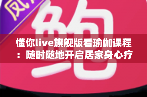 懂你live旗舰版看瑜伽课程:随时随地开启居家身心疗愈之旅 懂你live旗舰版看瑜伽课程:随时随地开启居家身心疗愈之旅