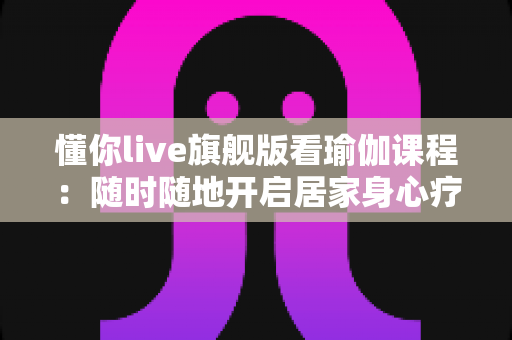 懂你live旗舰版看瑜伽课程：随时随地开启居家身心疗愈之旅