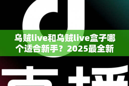 乌贼live和乌贼live盒子哪个适合新手？2025最全新手选购与入门指南
