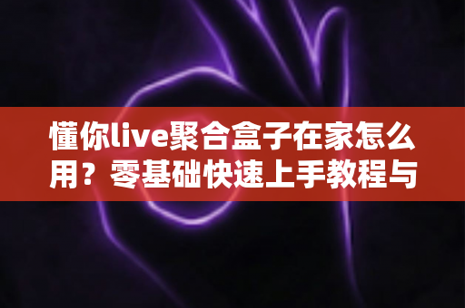 懂你live聚合盒子在家怎么用?零基础快速上手教程与实用技巧全解析 懂你live聚合盒子在家怎么用?零基础快速上手教程与实用技巧全解析
