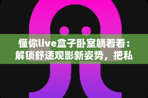 懂你live盒子卧室躺着看:解锁舒适观影新姿势,把私人影院搬进卧室 懂你live盒子卧室躺着看:解锁舒适观影新姿势,把私人影院搬进卧室