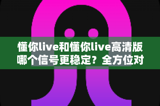懂你live和懂你live高清版哪个信号更稳定？全方位对比解析，帮你选出最流畅的直播观看体验