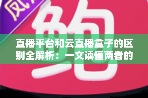 直播平台和云直播盒子的区别全解析:一文读懂两者的定位、功能与选择技巧 直播平台和云直播盒子的区别全解析:一文读懂两者的定位、功能与选择技巧
