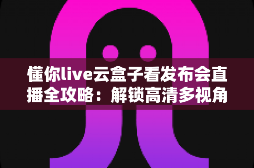 懂你live云盒子看发布会直播全攻略:解锁高清多视角追“新”新姿势 懂你live云盒子看发布会直播全攻略:解锁高清多视角追“新”新姿势