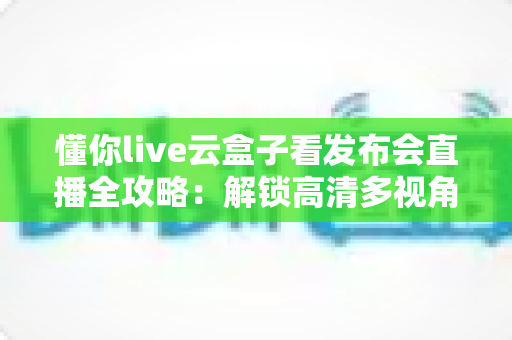 懂你live云盒子看发布会直播全攻略:解锁高清多视角追“新”新姿势 懂你live云盒子看发布会直播全攻略:解锁高清多视角追“新”新姿势