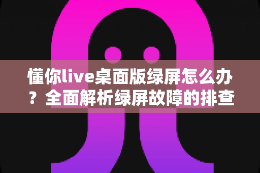 懂你live桌面版绿屏怎么办?全面解析绿屏故障的排查与修复指南(2024最新教程) 懂你live桌面版绿屏怎么办?全面解析绿屏故障的排查与修复指南(2024最新教程)