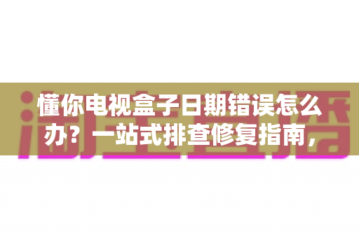 懂你电视盒子日期错误怎么办?一站式排查修复指南,让观影体验不再被打断 懂你电视盒子日期错误怎么办?一站式排查修复指南,让观影体验不再被打断