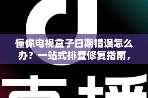 懂你电视盒子日期错误怎么办?一站式排查修复指南,让观影体验不再被打断 懂你电视盒子日期错误怎么办?一站式排查修复指南,让观影体验不再被打断