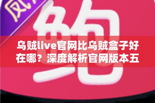 乌贼live官网比乌贼盒子好在哪?深度解析官网版本五大核心优势,帮你做出最优选择 乌贼live官网比乌贼盒子好在哪?深度解析官网版本五大核心优势,帮你做出最优选择