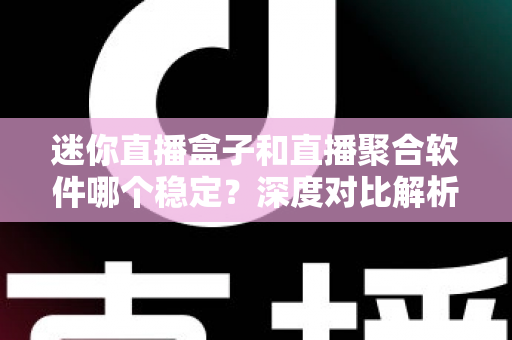 迷你直播盒子和直播聚合软件哪个稳定？深度对比解析，帮你找到最省心的家庭观影方案