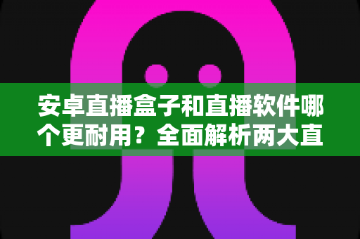 安卓直播盒子和直播软件哪个更耐用?全面解析两大直播方案的寿命与使用体验 安卓直播盒子和直播软件哪个更耐用?全面解析两大直播方案的寿命与使用体验