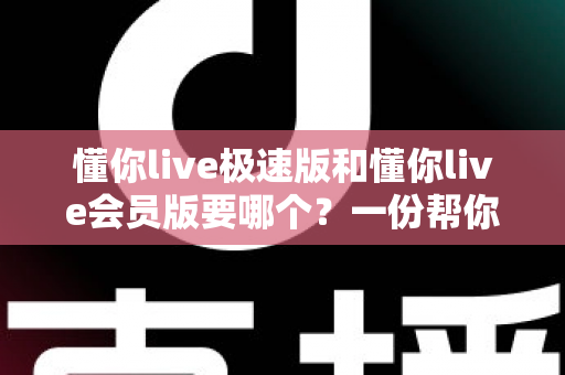 懂你live极速版和懂你live会员版要哪个?一份帮你省心省钱的完整选购指南 懂你live极速版和懂你live会员版要哪个?一份帮你省心省钱的完整选购指南
