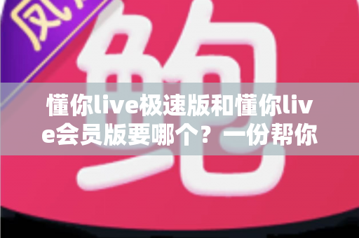 懂你live极速版和懂你live会员版要哪个?一份帮你省心省钱的完整选购指南 懂你live极速版和懂你live会员版要哪个?一份帮你省心省钱的完整选购指南