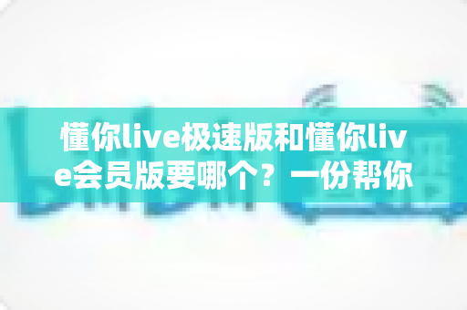 懂你live极速版和懂你live会员版要哪个?一份帮你省心省钱的完整选购指南 懂你live极速版和懂你live会员版要哪个?一份帮你省心省钱的完整选购指南