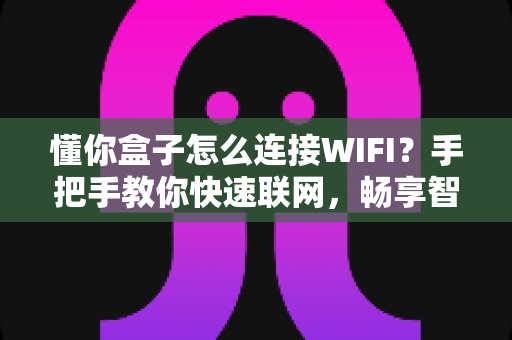 懂你盒子怎么连接WIFI？手把手教你快速联网，畅享智能影音新体验