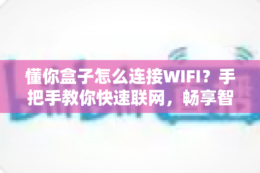 懂你盒子怎么连接WIFI？手把手教你快速联网，畅享智能影音新体验