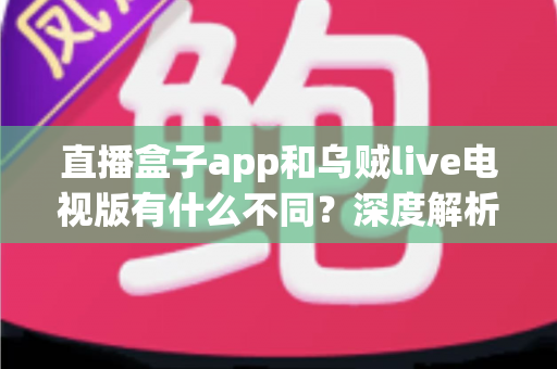 直播盒子app和乌贼live电视版有什么不同?深度解析两大观影应用的核心差异与选择指南 直播盒子app和乌贼live电视版有什么不同?深度解析两大观影应用的核心差异与选择指南