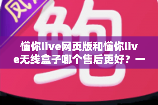 懂你live网页版和懂你live无线盒子哪个售后更好?一文读懂售后差异与选购攻略 懂你live网页版和懂你live无线盒子哪个售后更好?一文读懂售后差异与选购攻略