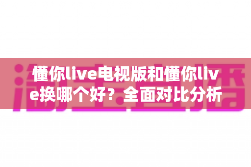 懂你live电视版和懂你live换哪个好？全面对比分析帮你做出最佳选择