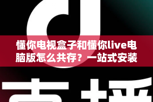 懂你电视盒子和懂你live电脑版怎么共存？一站式安装配置与实用指南