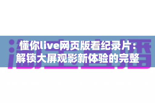 懂你live网页版看纪录片:解锁大屏观影新体验的完整指南 懂你live网页版看纪录片:解锁大屏观影新体验的完整指南