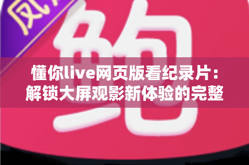 懂你live网页版看纪录片:解锁大屏观影新体验的完整指南 懂你live网页版看纪录片:解锁大屏观影新体验的完整指南