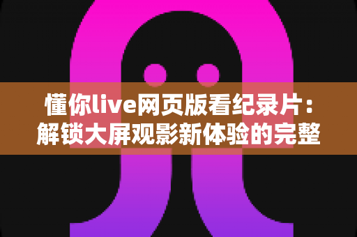 懂你live网页版看纪录片：解锁大屏观影新体验的完整指南