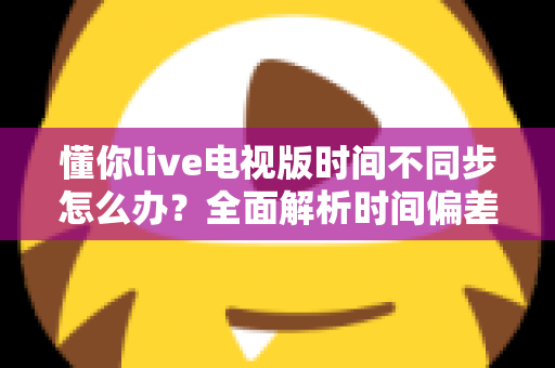 懂你live电视版时间不同步怎么办？全面解析时间偏差修复方法与实用排查指南