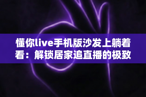 懂你live手机版沙发上躺着看：解锁居家追直播的极致舒适新体验