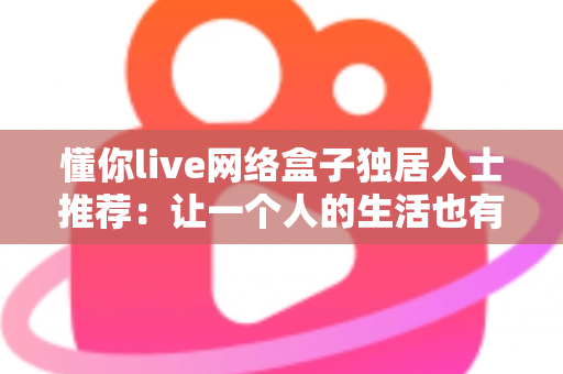 懂你live网络盒子独居人士推荐：让一个人的生活也有陪伴感的智能观影神器