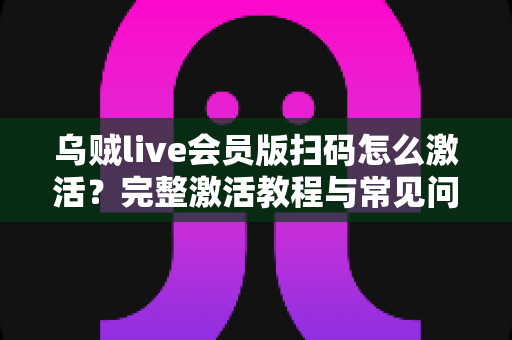 乌贼live会员版扫码怎么激活？完整激活教程与常见问题详解