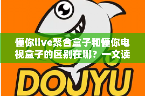 懂你live聚合盒子和懂你电视盒子的区别在哪？一文读懂选购指南与核心差异