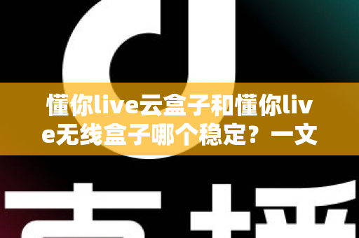懂你live云盒子和懂你live无线盒子哪个稳定？一文读懂直播设备稳定性差异与选购指南