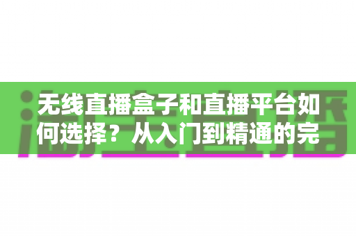 无线直播盒子和直播平台如何选择?从入门到精通的完整选购指南 无线直播盒子和直播平台如何选择?从入门到精通的完整选购指南