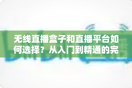 无线直播盒子和直播平台如何选择?从入门到精通的完整选购指南 无线直播盒子和直播平台如何选择?从入门到精通的完整选购指南
