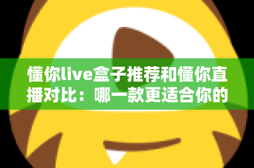 懂你live盒子推荐和懂你直播对比：哪一款更适合你的观影需求？最全选购评测指南
