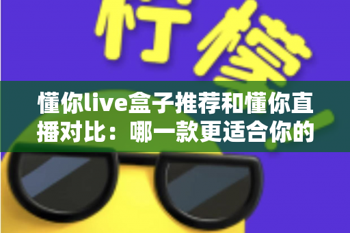 懂你live盒子推荐和懂你直播对比：哪一款更适合你的观影需求？最全选购评测指南