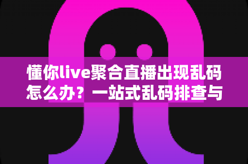 懂你live聚合直播出现乱码怎么办?一站式乱码排查与修复全攻略 懂你live聚合直播出现乱码怎么办?一站式乱码排查与修复全攻略