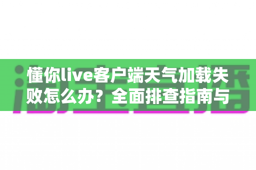 懂你live客户端天气加载失败怎么办?全面排查指南与实用解决方法一览 懂你live客户端天气加载失败怎么办?全面排查指南与实用解决方法一览