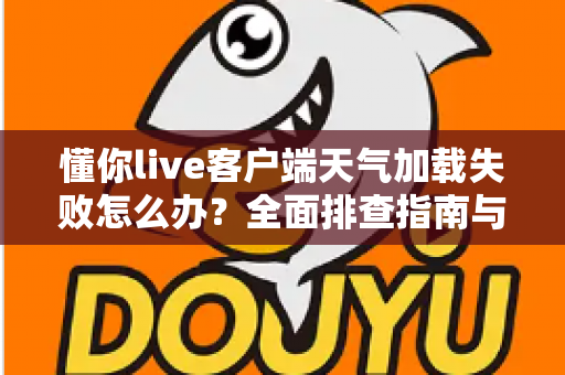 懂你live客户端天气加载失败怎么办?全面排查指南与实用解决方法一览 懂你live客户端天气加载失败怎么办?全面排查指南与实用解决方法一览