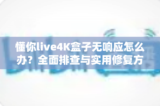 懂你live4K盒子无响应怎么办?全面排查与实用修复方案大公开 懂你live4K盒子无响应怎么办?全面排查与实用修复方案大公开