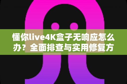 懂你live4K盒子无响应怎么办?全面排查与实用修复方案大公开 懂你live4K盒子无响应怎么办?全面排查与实用修复方案大公开